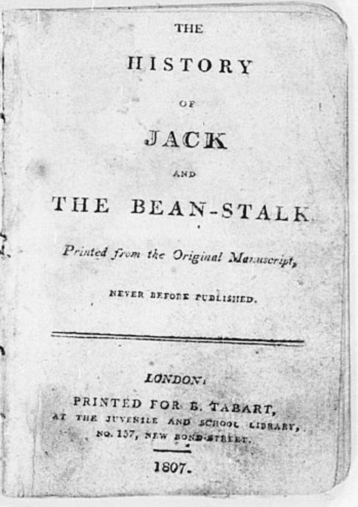Title page: The History of Jack and the Bean-Stalk, Printed from the Original Manuscript, Never Before Published. London: Printed for B. Tabart, at the Juvenile and School Library, No. 157, New Bond-Street, 1807